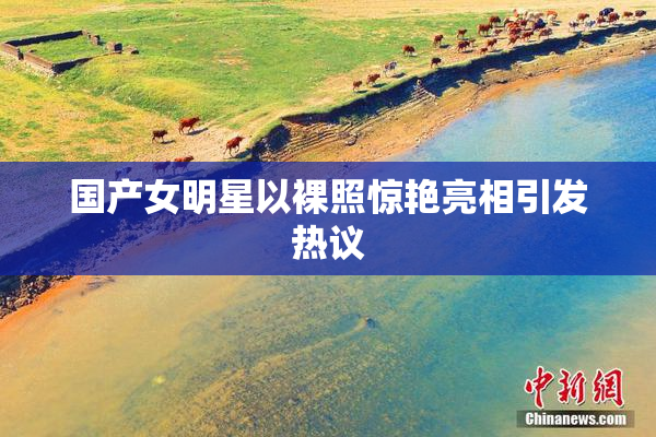 国产女明星以裸照惊艳亮相引发热议