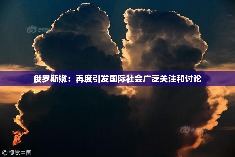 俄罗斯嫩：再度引发国际社会广泛关注和讨论