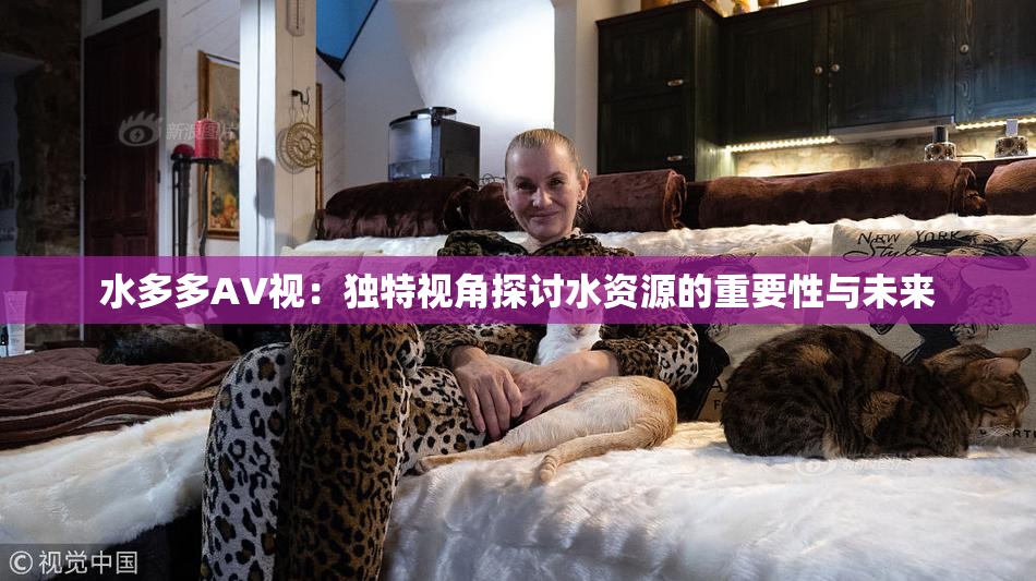 水多多AV视：独特视角探讨水资源的重要性与未来