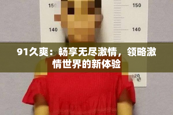 91久爽：畅享无尽激情，领略激情世界的新体验