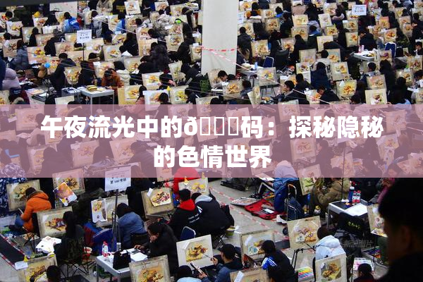 午夜流光中的🈚码：探秘隐秘的色情世界