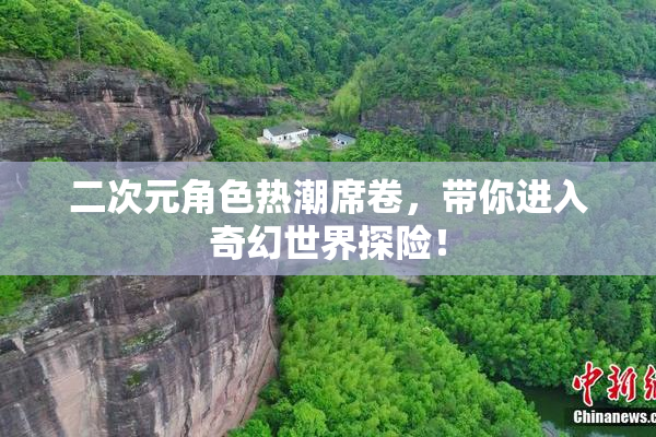 二次元角色热潮席卷，带你进入奇幻世界探险！
