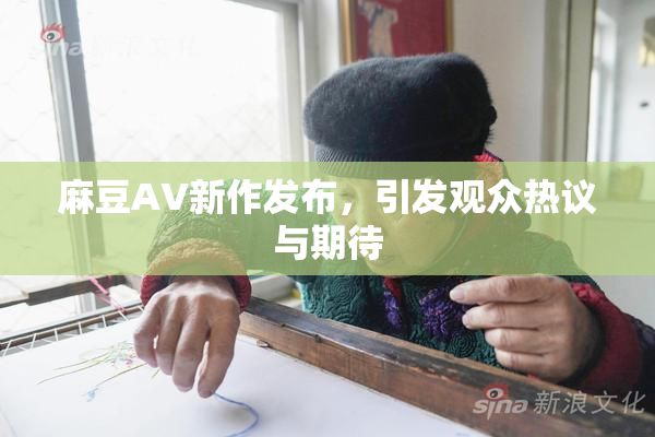 麻豆AV新作发布，引发观众热议与期待