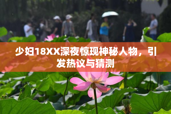 少妇18XX深夜惊现神秘人物，引发热议与猜测