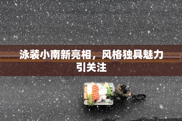 泳装小南新亮相，风格独具魅力引关注