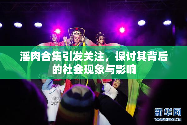 淫肉合集引发关注，探讨其背后的社会现象与影响