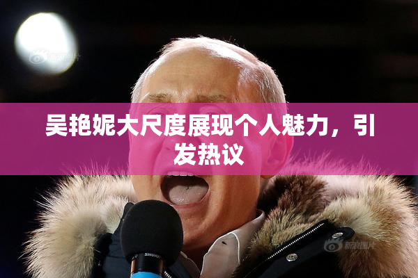 吴艳妮大尺度展现个人魅力，引发热议