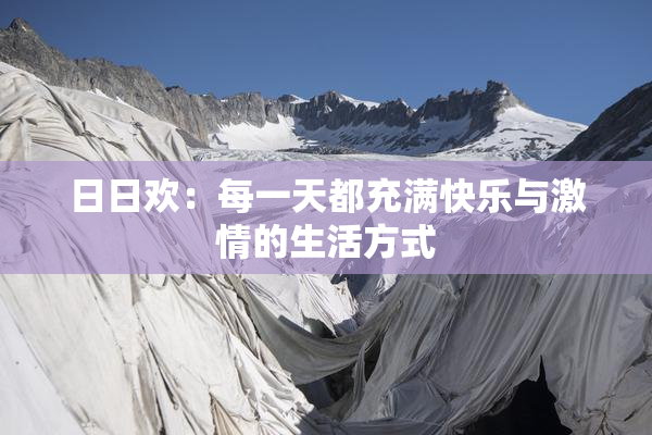 日日欢：每一天都充满快乐与激情的生活方式