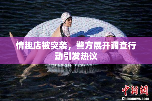 情趣店被突袭，警方展开调查行动引发热议