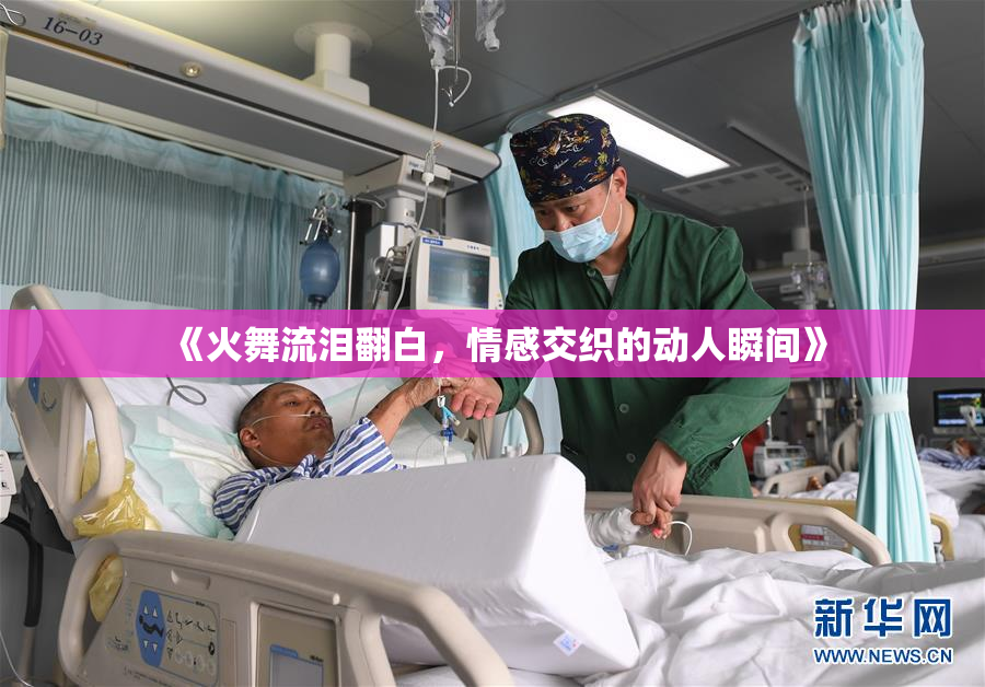 《火舞流泪翻白，情感交织的动人瞬间》