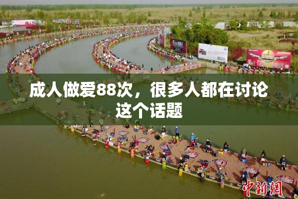 成人做爱88次，很多人都在讨论这个话题