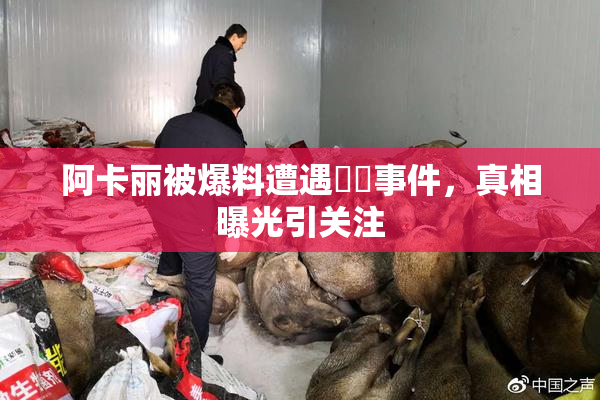 阿卡丽被爆料遭遇❌‌事件，真相曝光引关注