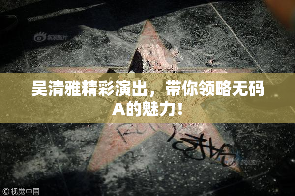 吴清雅精彩演出，带你领略无码A的魅力！