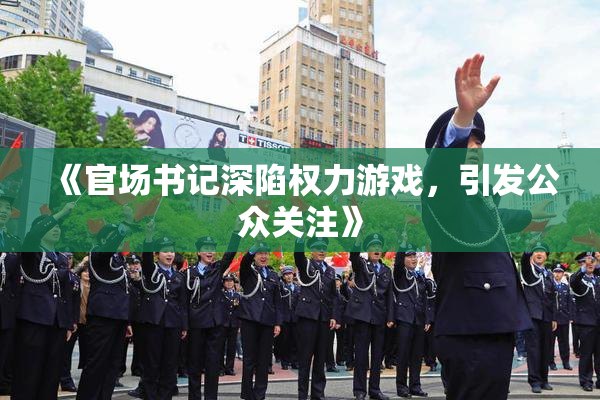 《官场书记深陷权力游戏，引发公众关注》