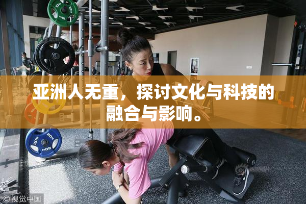 亚洲人无重，探讨文化与科技的融合与影响。