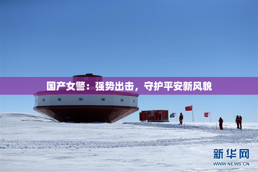 国产女警：强势出击，守护平安新风貌