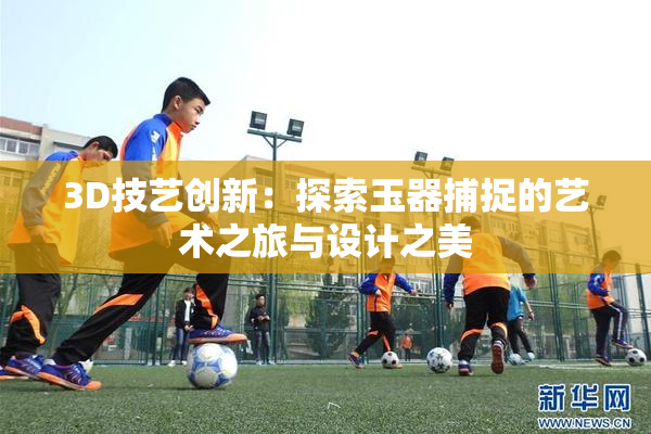 3D技艺创新：探索玉器捕捉的艺术之旅与设计之美