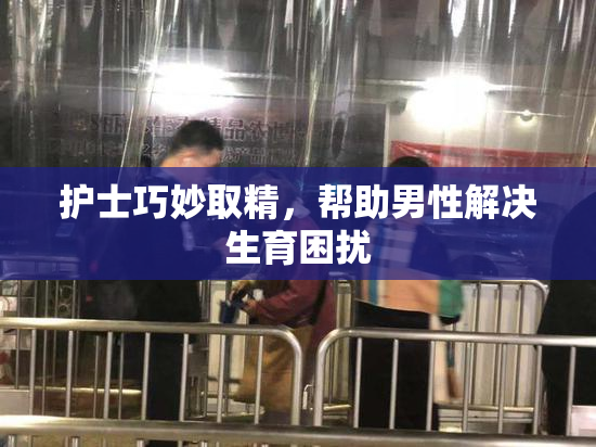 护士巧妙取精，帮助男性解决生育困扰