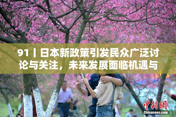 91丨日本新政策引发民众广泛讨论与关注，未来发展面临机遇与挑战