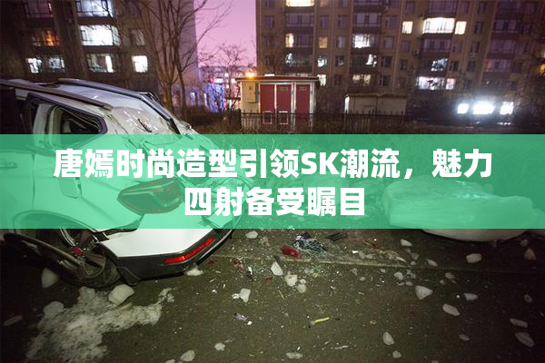 唐嫣时尚造型引领SK潮流，魅力四射备受瞩目
