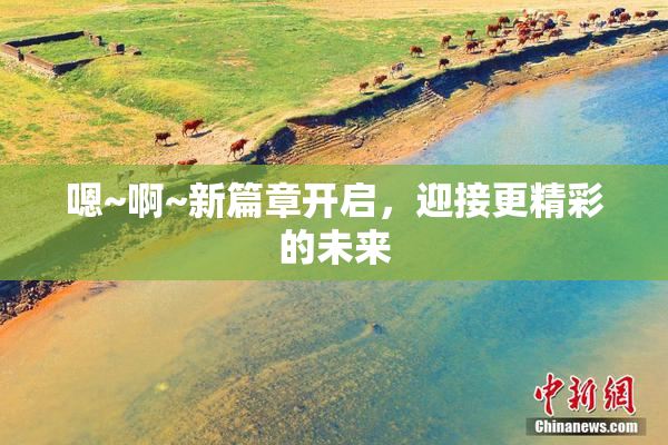 嗯~啊~新篇章开启，迎接更精彩的未来