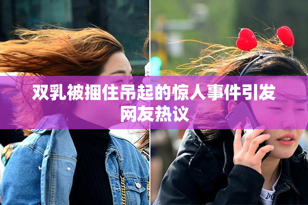 双乳被捆住吊起的惊人事件引发网友热议