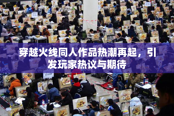 穿越火线同人作品热潮再起，引发玩家热议与期待