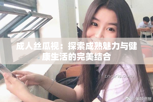 成人丝瓜视：探索成熟魅力与健康生活的完美结合