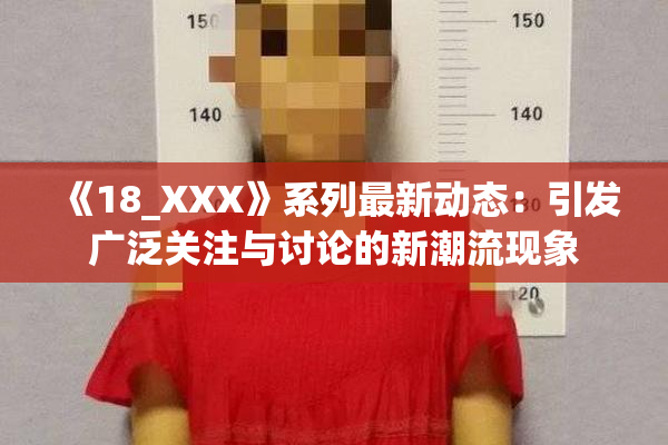 《18_XXX》系列最新动态：引发广泛关注与讨论的新潮流现象