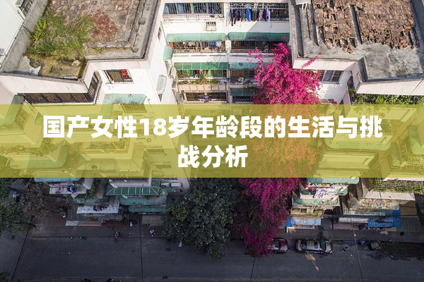 国产女性18岁年龄段的生活与挑战分析