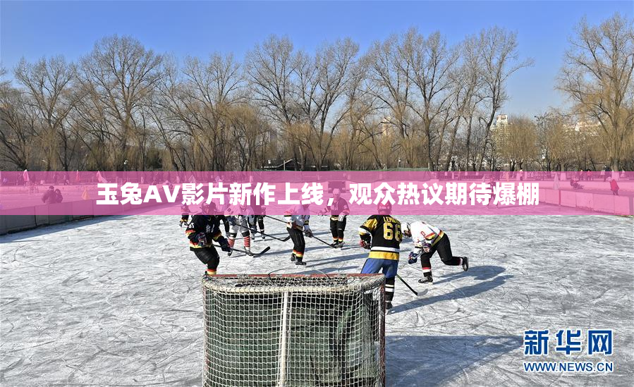 玉兔AV影片新作上线，观众热议期待爆棚