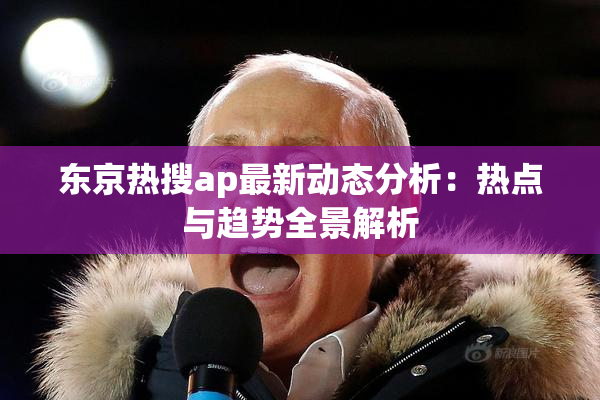东京热搜ap最新动态分析：热点与趋势全景解析