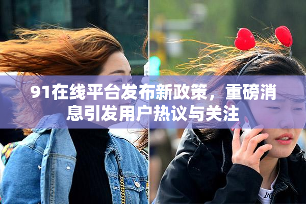 91在线平台发布新政策，重磅消息引发用户热议与关注