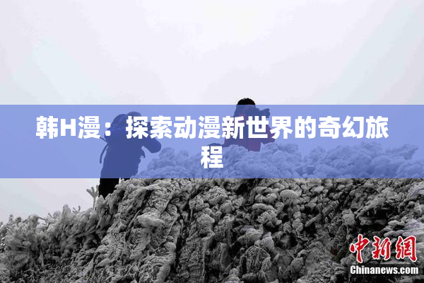 韩H漫：探索动漫新世界的奇幻旅程