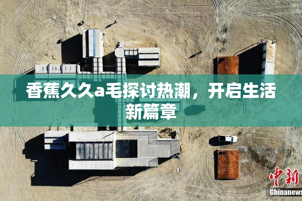 香蕉久久a毛探讨热潮，开启生活新篇章