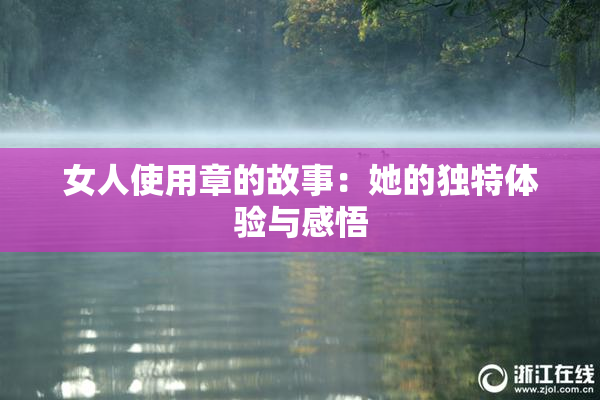 女人使用章的故事：她的独特体验与感悟