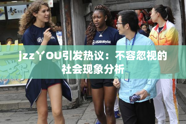 jzz丫OU引发热议：不容忽视的社会现象分析