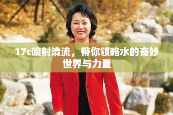 17c喷射清流，带你领略水的奇妙世界与力量