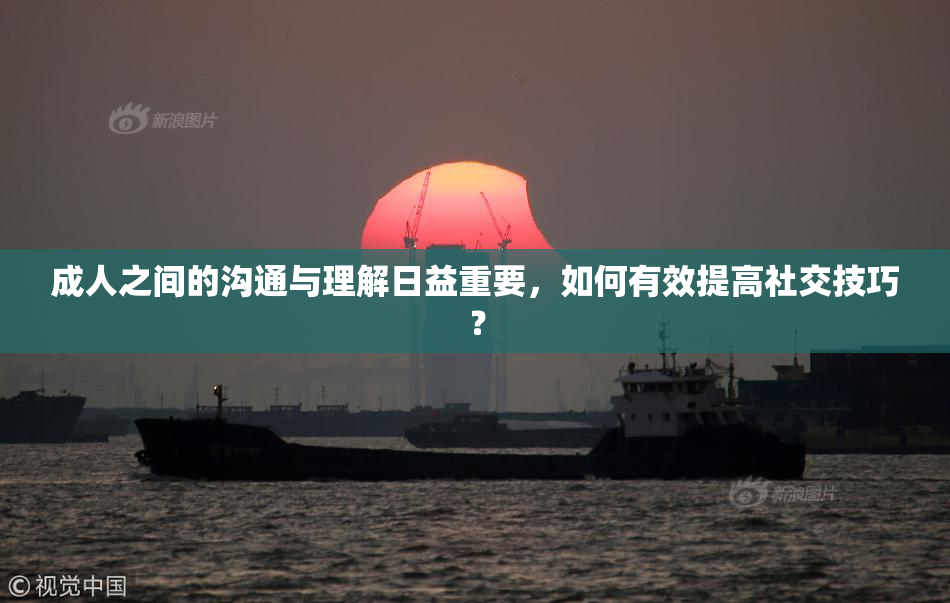 成人之间的沟通与理解日益重要，如何有效提高社交技巧？