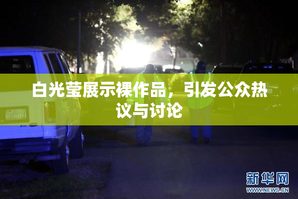 白光莹展示裸作品，引发公众热议与讨论