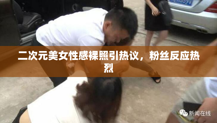 二次元美女性感裸照引热议，粉丝反应热烈