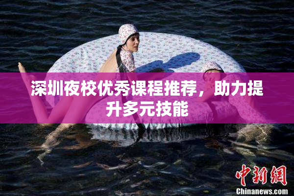 深圳夜校优秀课程推荐，助力提升多元技能