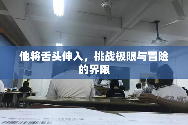 他将舌头伸入，挑战极限与冒险的界限