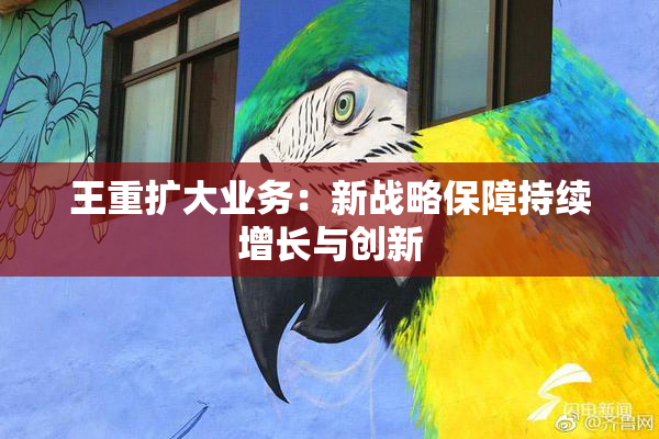 王重扩大业务：新战略保障持续增长与创新