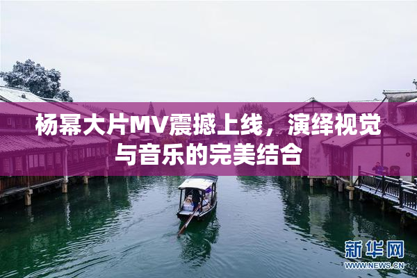 杨幂大片MV震撼上线，演绎视觉与音乐的完美结合