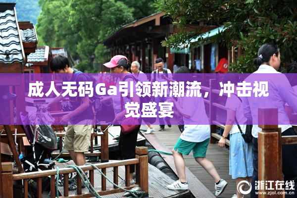 成人无码Ga引领新潮流，冲击视觉盛宴