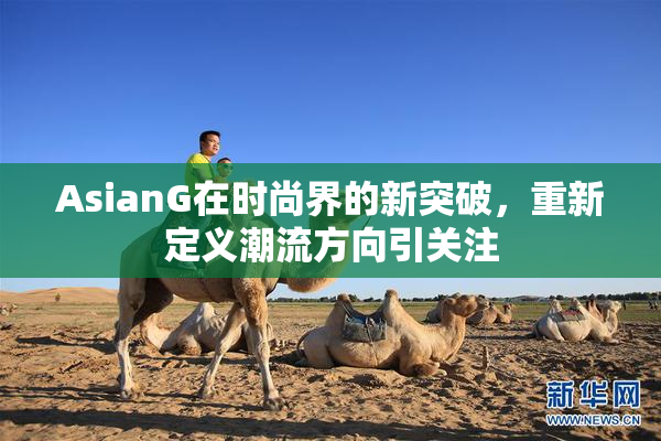 AsianG在时尚界的新突破，重新定义潮流方向引关注