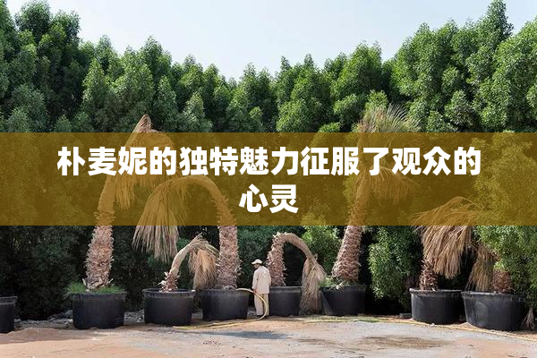 朴麦妮的独特魅力征服了观众的心灵