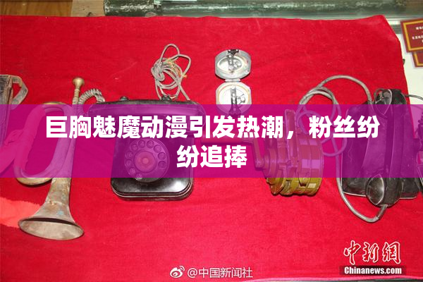 巨胸魅魔动漫引发热潮，粉丝纷纷追捧