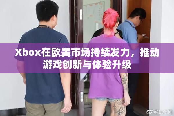 Xbox在欧美市场持续发力，推动游戏创新与体验升级